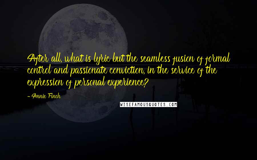 Annie Finch Quotes: After all, what is lyric but the seamless fusion of formal control and passionate conviction, in the service of the expression of personal experience?