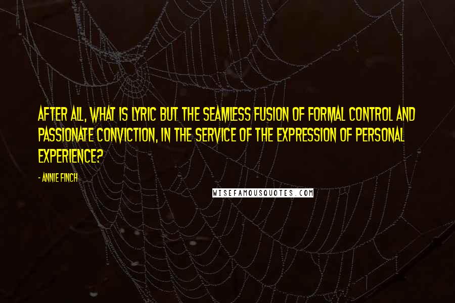 Annie Finch Quotes: After all, what is lyric but the seamless fusion of formal control and passionate conviction, in the service of the expression of personal experience?