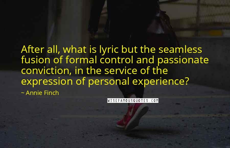 Annie Finch Quotes: After all, what is lyric but the seamless fusion of formal control and passionate conviction, in the service of the expression of personal experience?