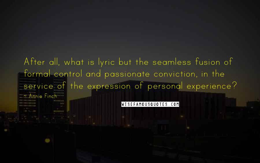 Annie Finch Quotes: After all, what is lyric but the seamless fusion of formal control and passionate conviction, in the service of the expression of personal experience?