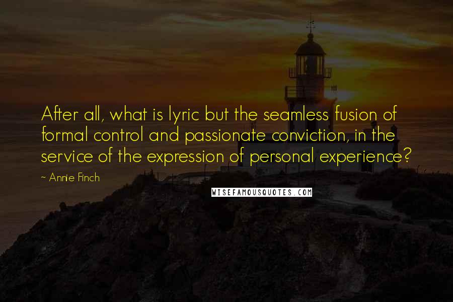 Annie Finch Quotes: After all, what is lyric but the seamless fusion of formal control and passionate conviction, in the service of the expression of personal experience?