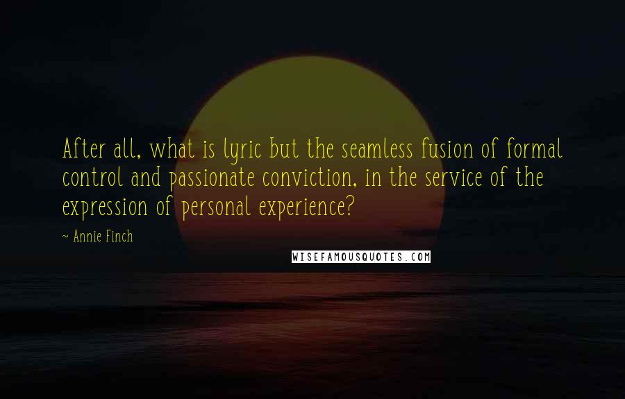 Annie Finch Quotes: After all, what is lyric but the seamless fusion of formal control and passionate conviction, in the service of the expression of personal experience?