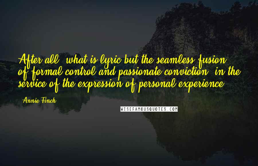 Annie Finch Quotes: After all, what is lyric but the seamless fusion of formal control and passionate conviction, in the service of the expression of personal experience?