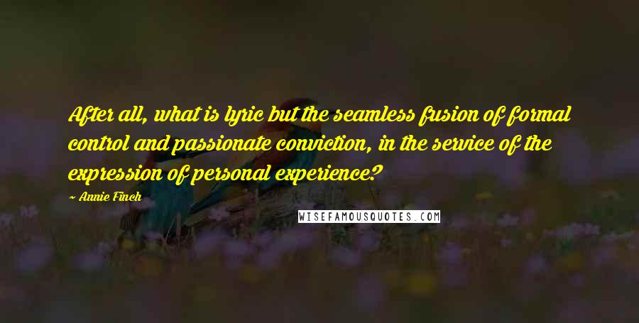 Annie Finch Quotes: After all, what is lyric but the seamless fusion of formal control and passionate conviction, in the service of the expression of personal experience?