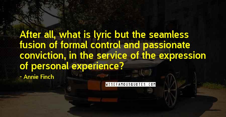 Annie Finch Quotes: After all, what is lyric but the seamless fusion of formal control and passionate conviction, in the service of the expression of personal experience?