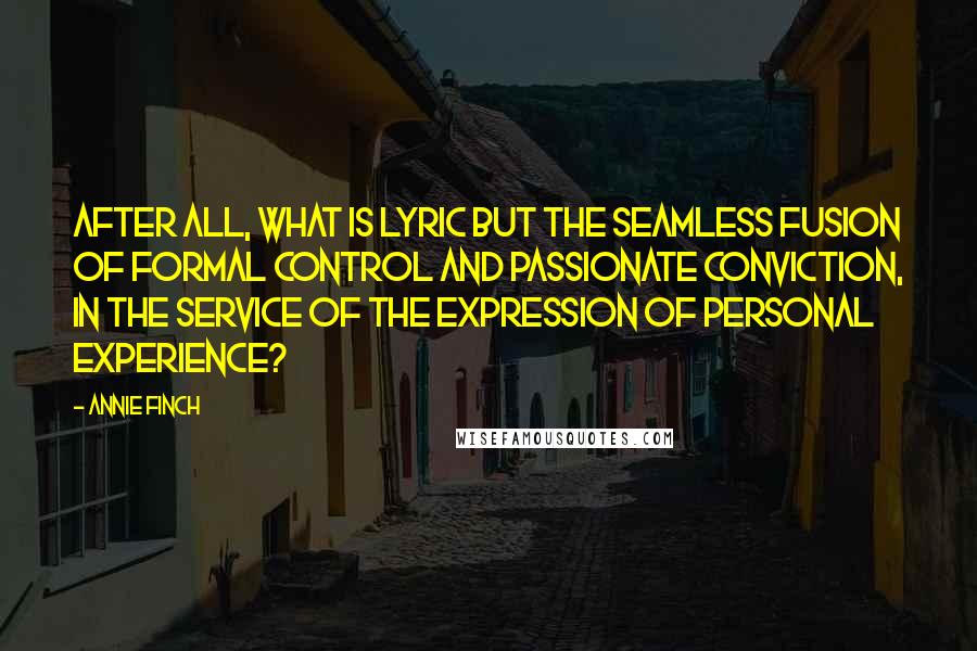 Annie Finch Quotes: After all, what is lyric but the seamless fusion of formal control and passionate conviction, in the service of the expression of personal experience?