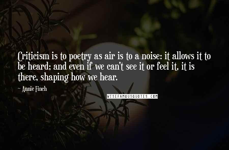 Annie Finch Quotes: Criticism is to poetry as air is to a noise: it allows it to be heard; and even if we can't see it or feel it, it is there, shaping how we hear.