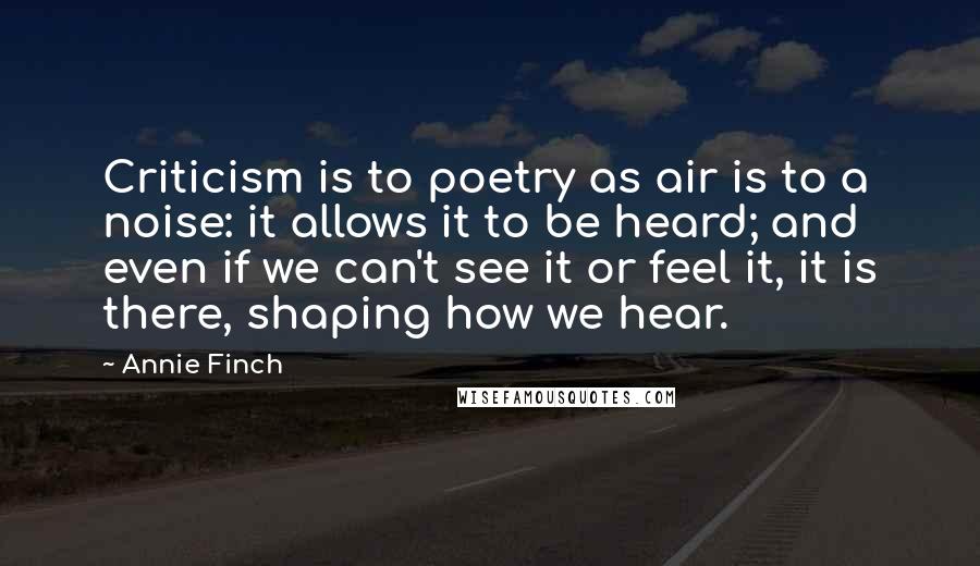 Annie Finch Quotes: Criticism is to poetry as air is to a noise: it allows it to be heard; and even if we can't see it or feel it, it is there, shaping how we hear.