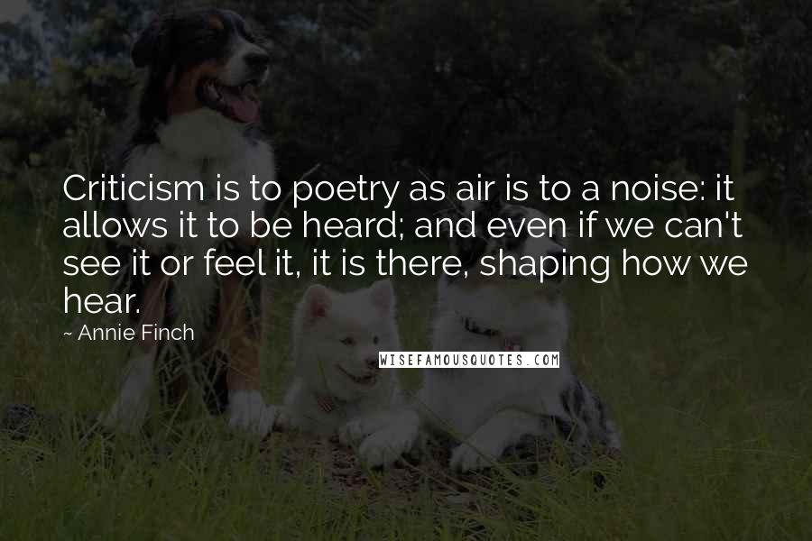 Annie Finch Quotes: Criticism is to poetry as air is to a noise: it allows it to be heard; and even if we can't see it or feel it, it is there, shaping how we hear.