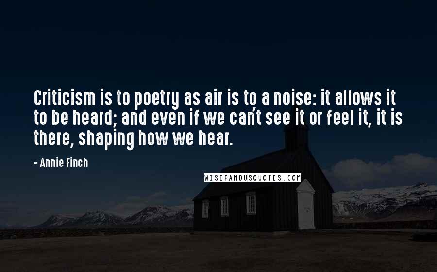 Annie Finch Quotes: Criticism is to poetry as air is to a noise: it allows it to be heard; and even if we can't see it or feel it, it is there, shaping how we hear.