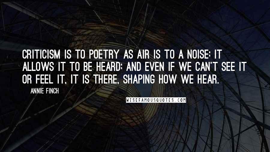 Annie Finch Quotes: Criticism is to poetry as air is to a noise: it allows it to be heard; and even if we can't see it or feel it, it is there, shaping how we hear.