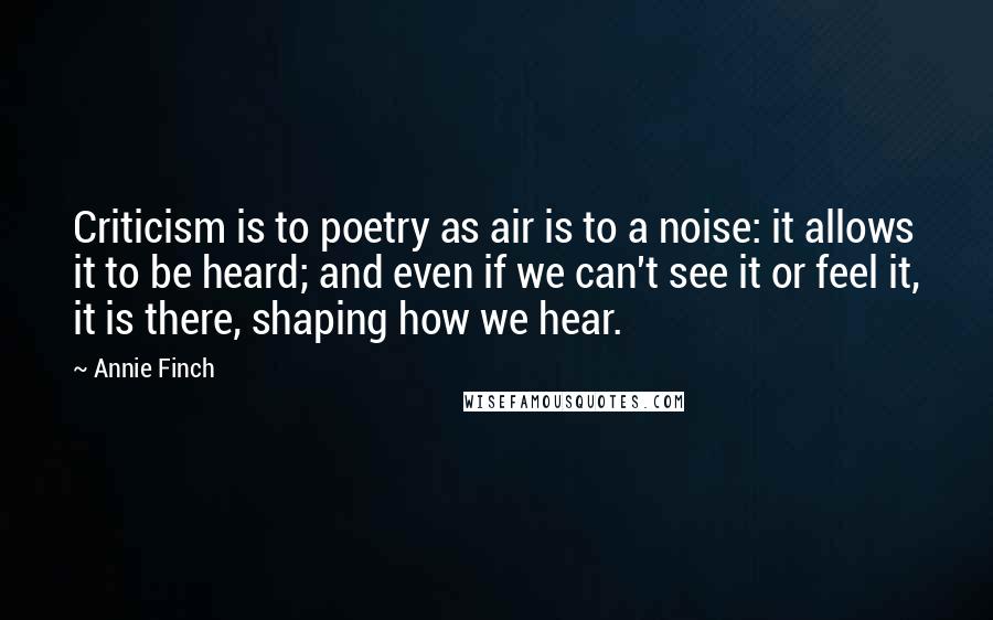 Annie Finch Quotes: Criticism is to poetry as air is to a noise: it allows it to be heard; and even if we can't see it or feel it, it is there, shaping how we hear.