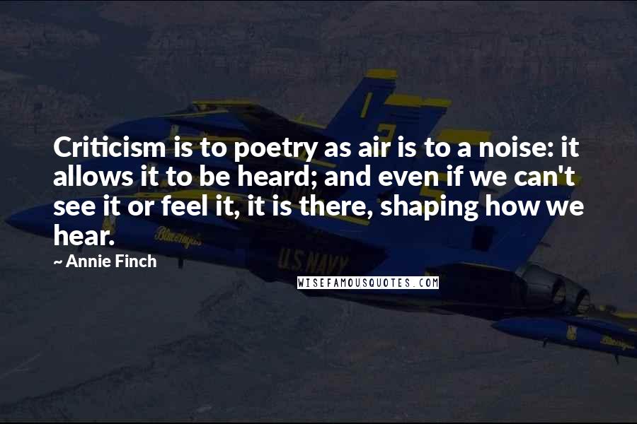 Annie Finch Quotes: Criticism is to poetry as air is to a noise: it allows it to be heard; and even if we can't see it or feel it, it is there, shaping how we hear.