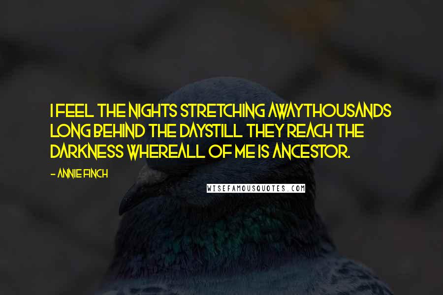 Annie Finch Quotes: I feel the nights stretching awaythousands long behind the daystill they reach the darkness whereall of me is ancestor.