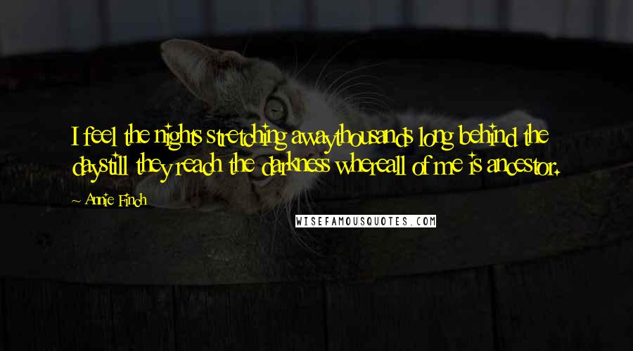 Annie Finch Quotes: I feel the nights stretching awaythousands long behind the daystill they reach the darkness whereall of me is ancestor.