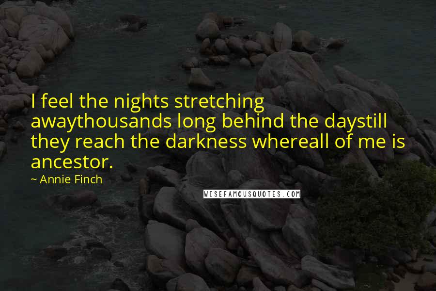 Annie Finch Quotes: I feel the nights stretching awaythousands long behind the daystill they reach the darkness whereall of me is ancestor.