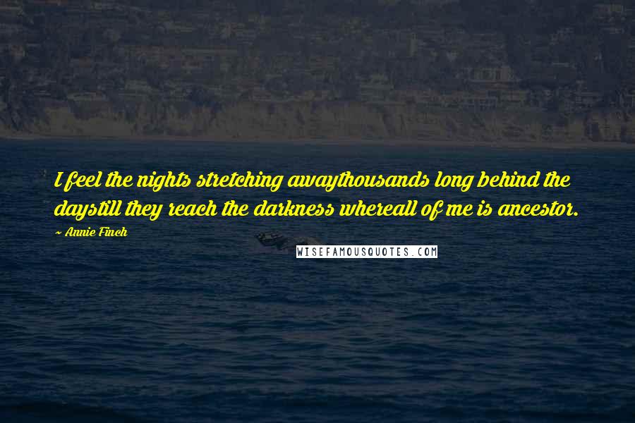 Annie Finch Quotes: I feel the nights stretching awaythousands long behind the daystill they reach the darkness whereall of me is ancestor.