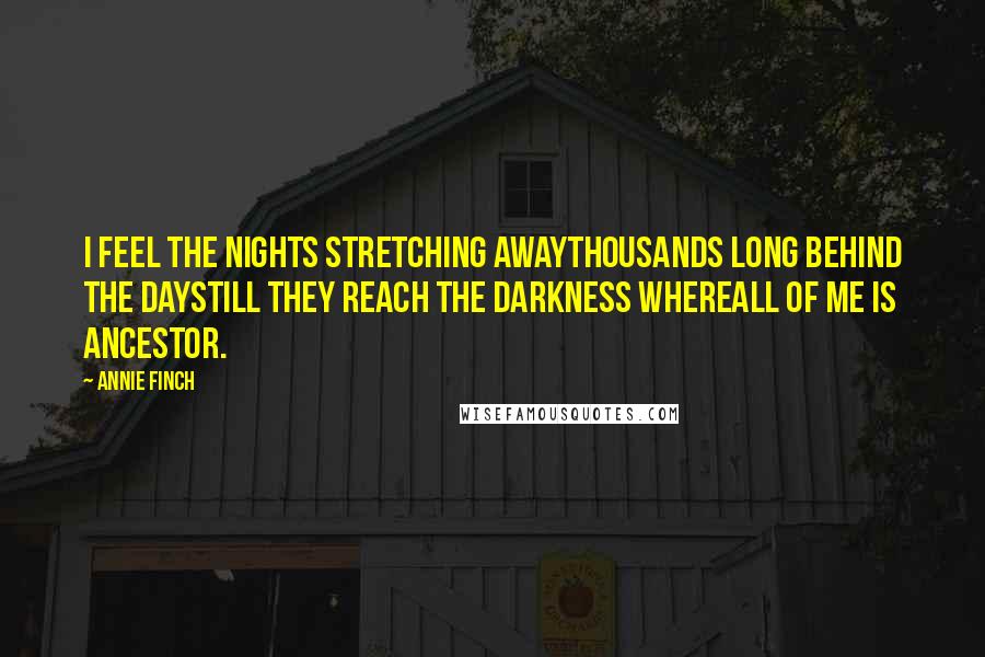 Annie Finch Quotes: I feel the nights stretching awaythousands long behind the daystill they reach the darkness whereall of me is ancestor.