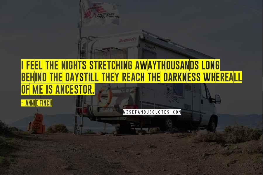 Annie Finch Quotes: I feel the nights stretching awaythousands long behind the daystill they reach the darkness whereall of me is ancestor.