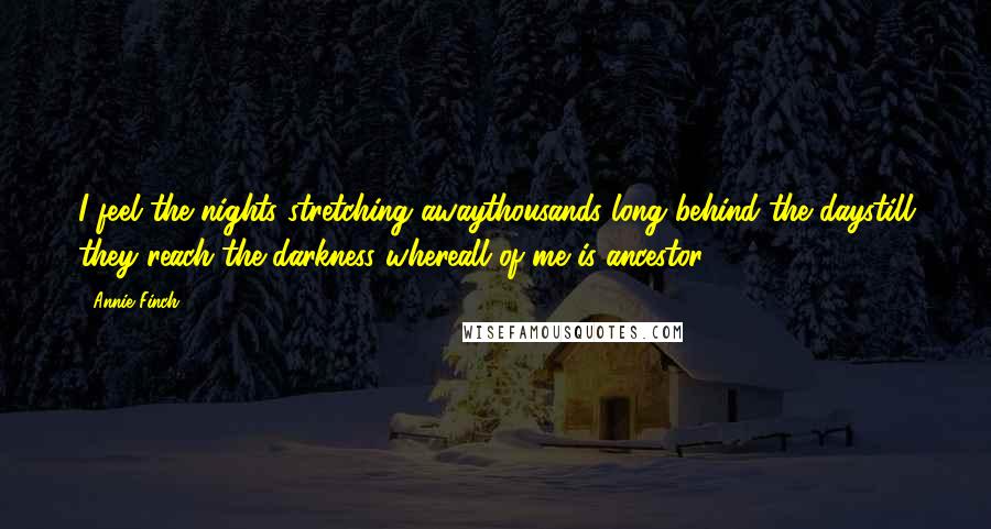Annie Finch Quotes: I feel the nights stretching awaythousands long behind the daystill they reach the darkness whereall of me is ancestor.