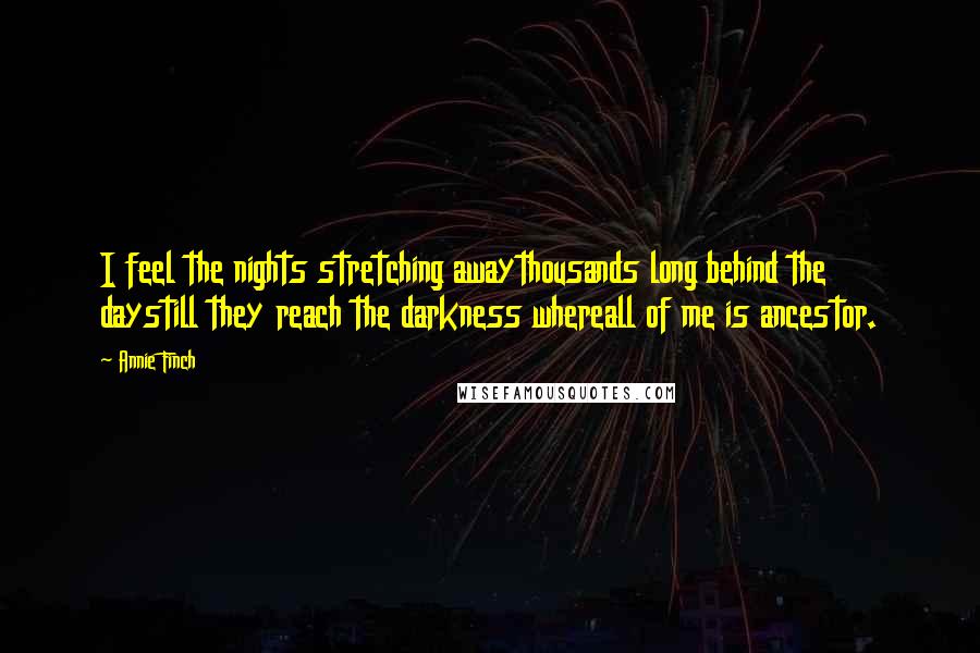 Annie Finch Quotes: I feel the nights stretching awaythousands long behind the daystill they reach the darkness whereall of me is ancestor.