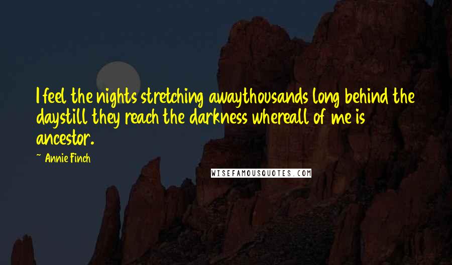 Annie Finch Quotes: I feel the nights stretching awaythousands long behind the daystill they reach the darkness whereall of me is ancestor.
