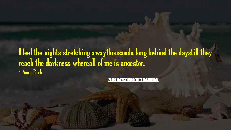 Annie Finch Quotes: I feel the nights stretching awaythousands long behind the daystill they reach the darkness whereall of me is ancestor.