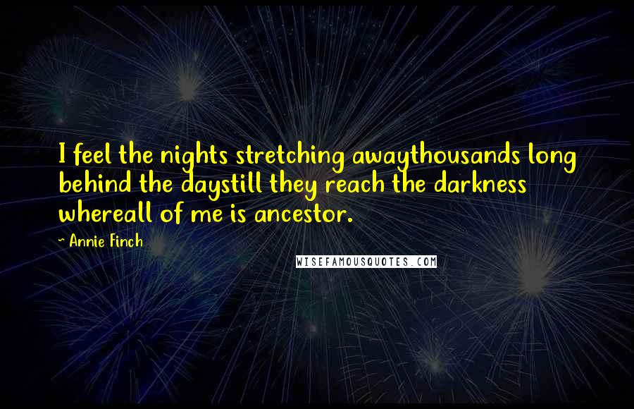 Annie Finch Quotes: I feel the nights stretching awaythousands long behind the daystill they reach the darkness whereall of me is ancestor.