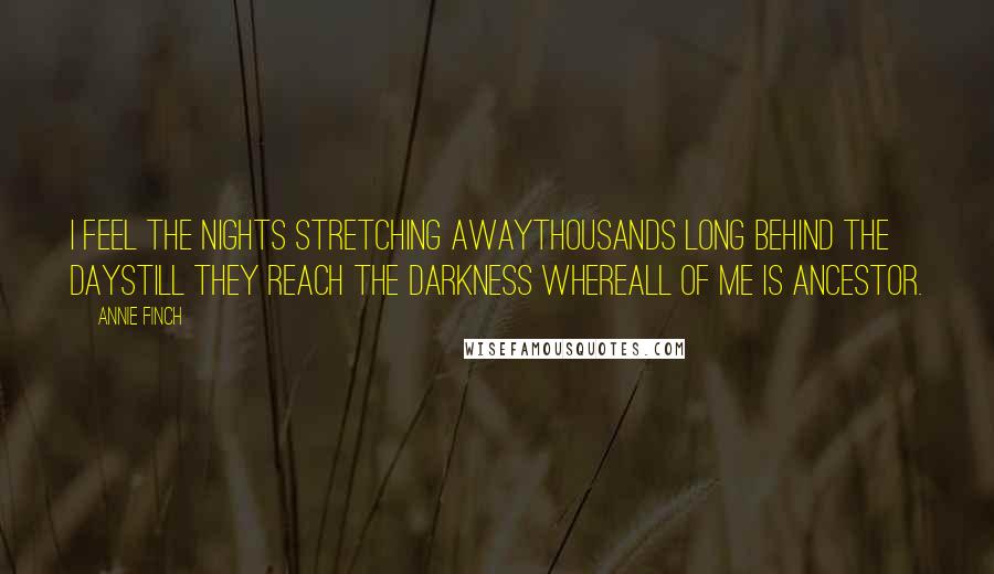 Annie Finch Quotes: I feel the nights stretching awaythousands long behind the daystill they reach the darkness whereall of me is ancestor.