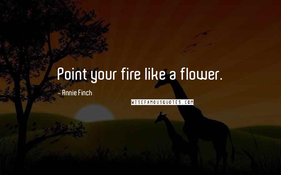 Annie Finch Quotes: Point your fire like a flower.