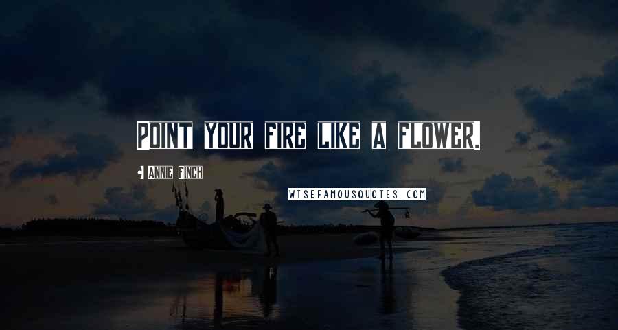 Annie Finch Quotes: Point your fire like a flower.