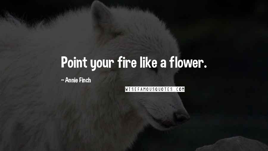 Annie Finch Quotes: Point your fire like a flower.