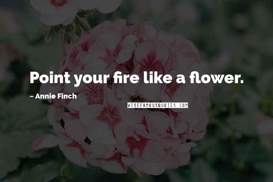 Annie Finch Quotes: Point your fire like a flower.