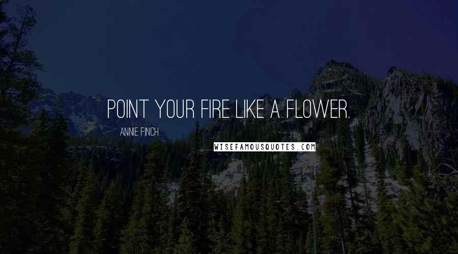 Annie Finch Quotes: Point your fire like a flower.