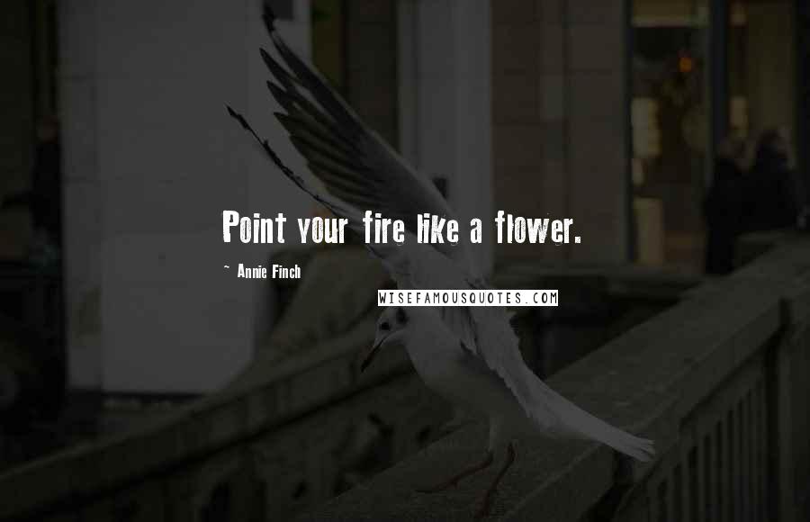 Annie Finch Quotes: Point your fire like a flower.