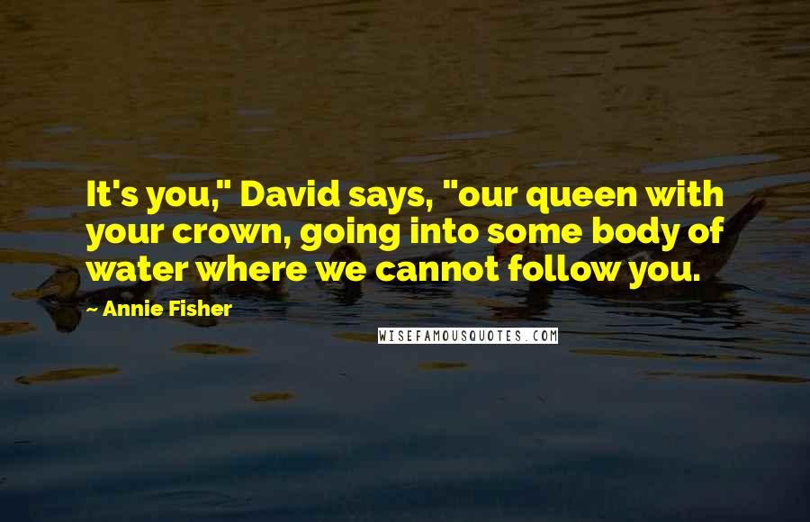 Annie Fisher Quotes: It's you," David says, "our queen with your crown, going into some body of water where we cannot follow you.