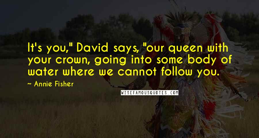 Annie Fisher Quotes: It's you," David says, "our queen with your crown, going into some body of water where we cannot follow you.