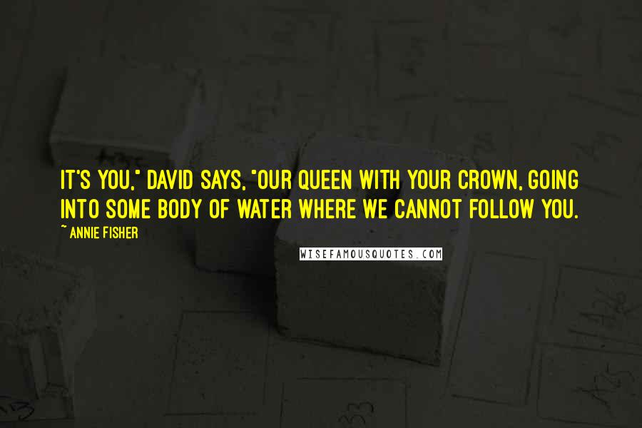 Annie Fisher Quotes: It's you," David says, "our queen with your crown, going into some body of water where we cannot follow you.