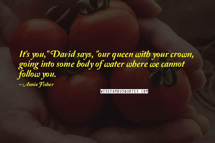 Annie Fisher Quotes: It's you," David says, "our queen with your crown, going into some body of water where we cannot follow you.