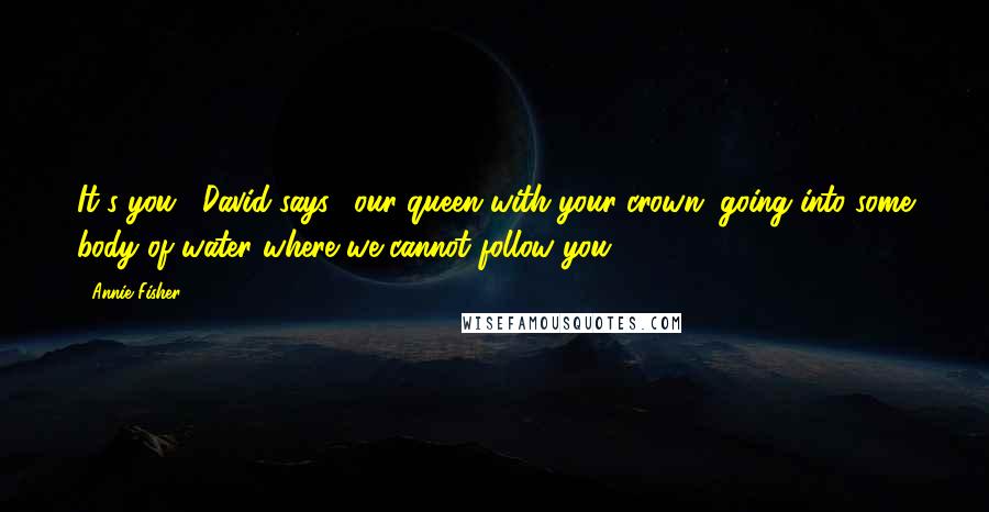 Annie Fisher Quotes: It's you," David says, "our queen with your crown, going into some body of water where we cannot follow you.