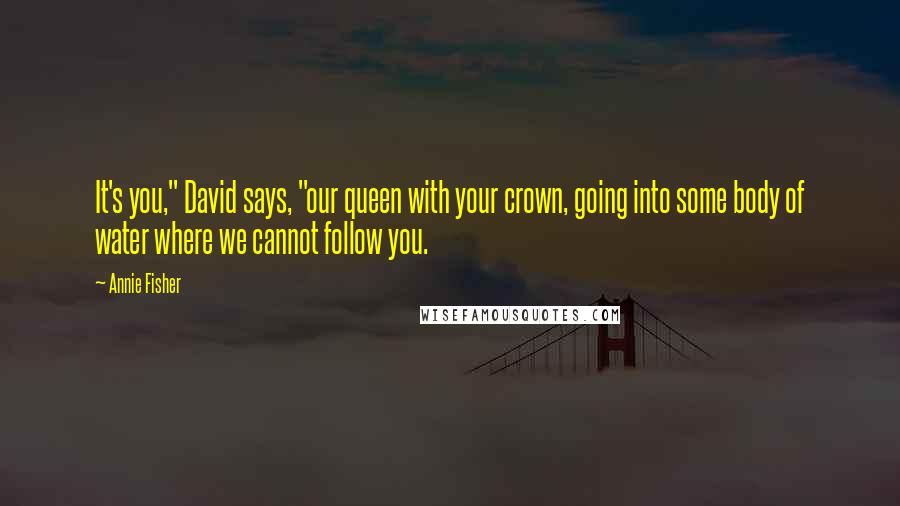 Annie Fisher Quotes: It's you," David says, "our queen with your crown, going into some body of water where we cannot follow you.