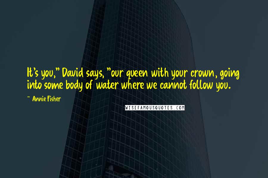 Annie Fisher Quotes: It's you," David says, "our queen with your crown, going into some body of water where we cannot follow you.