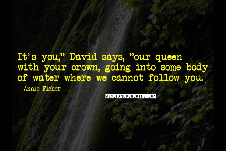 Annie Fisher Quotes: It's you," David says, "our queen with your crown, going into some body of water where we cannot follow you.