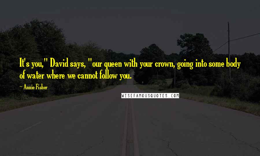 Annie Fisher Quotes: It's you," David says, "our queen with your crown, going into some body of water where we cannot follow you.