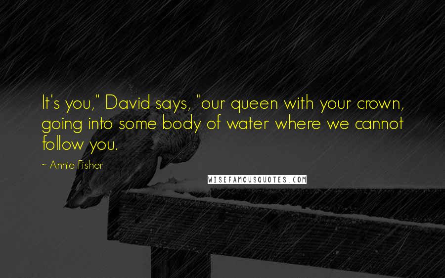 Annie Fisher Quotes: It's you," David says, "our queen with your crown, going into some body of water where we cannot follow you.