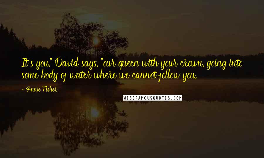 Annie Fisher Quotes: It's you," David says, "our queen with your crown, going into some body of water where we cannot follow you.