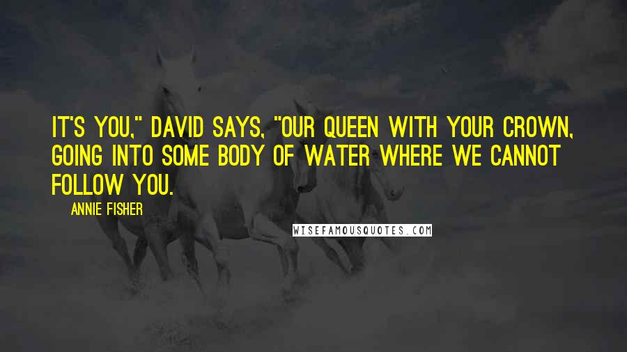 Annie Fisher Quotes: It's you," David says, "our queen with your crown, going into some body of water where we cannot follow you.