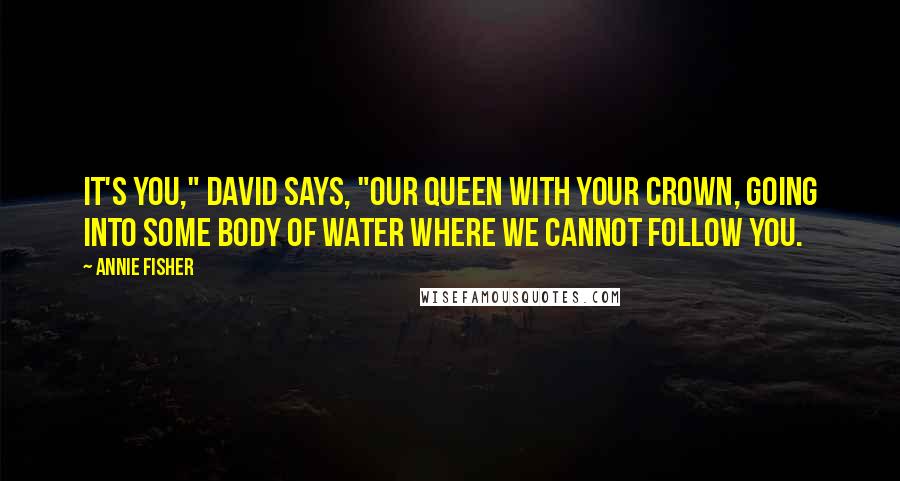 Annie Fisher Quotes: It's you," David says, "our queen with your crown, going into some body of water where we cannot follow you.