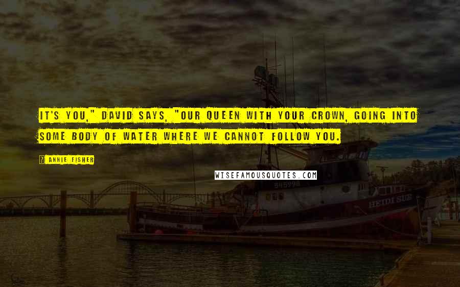 Annie Fisher Quotes: It's you," David says, "our queen with your crown, going into some body of water where we cannot follow you.