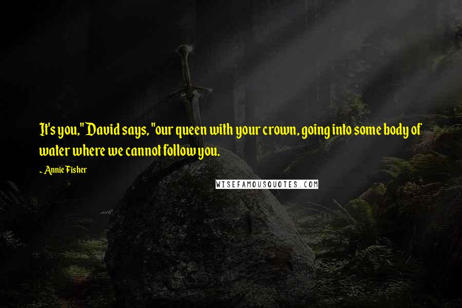 Annie Fisher Quotes: It's you," David says, "our queen with your crown, going into some body of water where we cannot follow you.